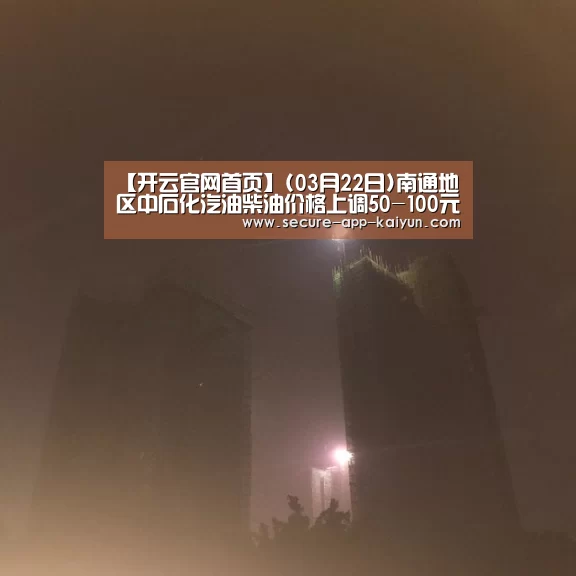 【开云官网首页】(03月22日)南通地区中石化汽油柴油价格上调50-100元/吨(图1) KAIYUN SPORTS